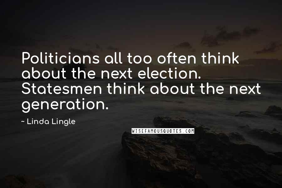 Linda Lingle Quotes: Politicians all too often think about the next election. Statesmen think about the next generation.