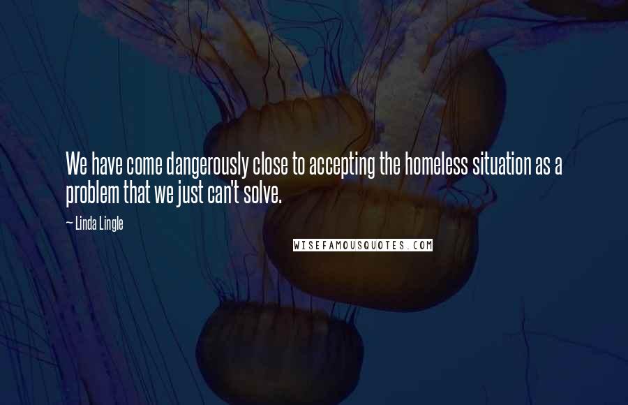 Linda Lingle Quotes: We have come dangerously close to accepting the homeless situation as a problem that we just can't solve.