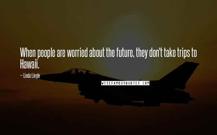 Linda Lingle Quotes: When people are worried about the future, they don't take trips to Hawaii.
