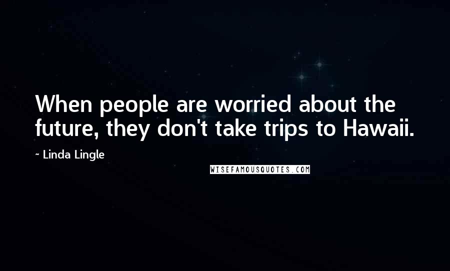 Linda Lingle Quotes: When people are worried about the future, they don't take trips to Hawaii.