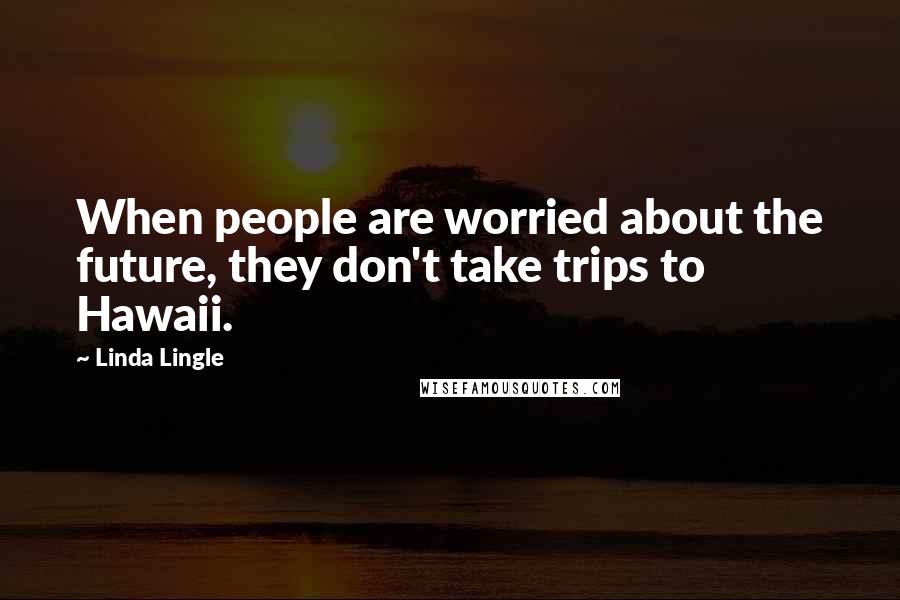 Linda Lingle Quotes: When people are worried about the future, they don't take trips to Hawaii.