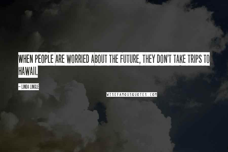 Linda Lingle Quotes: When people are worried about the future, they don't take trips to Hawaii.