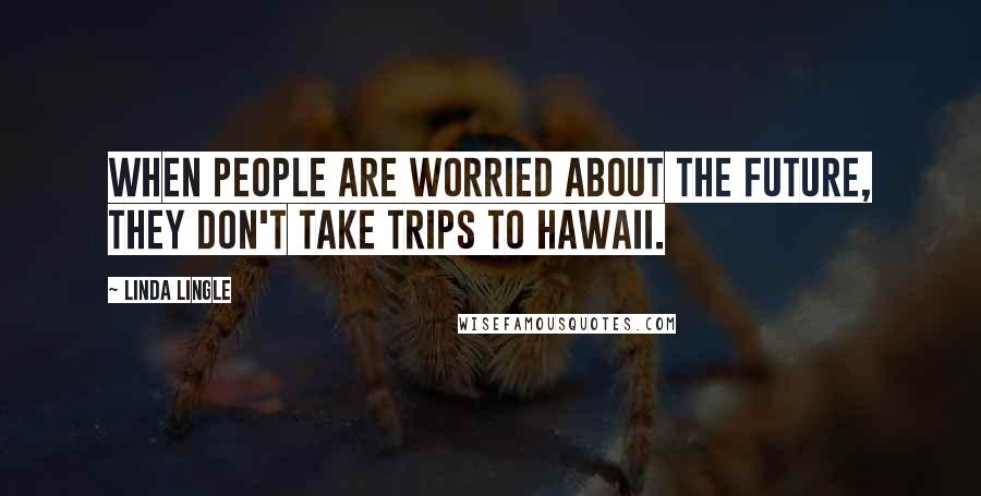 Linda Lingle Quotes: When people are worried about the future, they don't take trips to Hawaii.