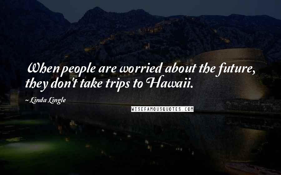 Linda Lingle Quotes: When people are worried about the future, they don't take trips to Hawaii.
