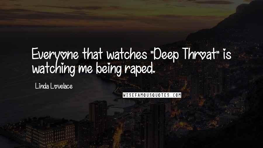 Linda Lovelace Quotes: Everyone that watches "Deep Throat" is watching me being raped.