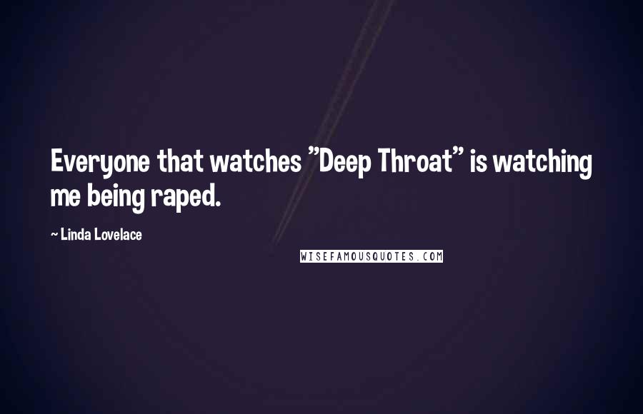 Linda Lovelace Quotes: Everyone that watches "Deep Throat" is watching me being raped.