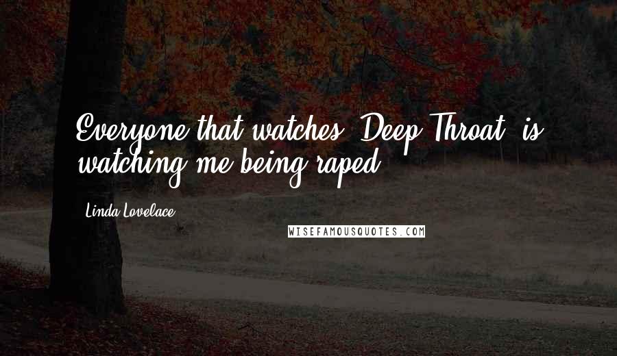 Linda Lovelace Quotes: Everyone that watches "Deep Throat" is watching me being raped.