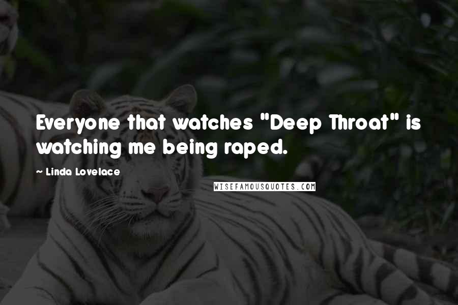 Linda Lovelace Quotes: Everyone that watches "Deep Throat" is watching me being raped.