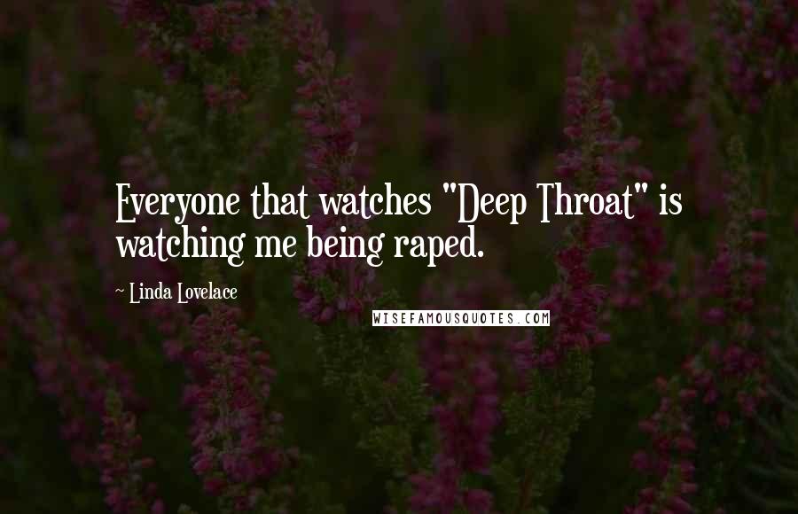 Linda Lovelace Quotes: Everyone that watches "Deep Throat" is watching me being raped.