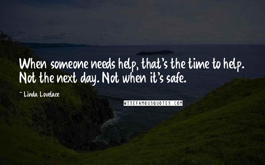 Linda Lovelace Quotes: When someone needs help, that's the time to help. Not the next day. Not when it's safe.
