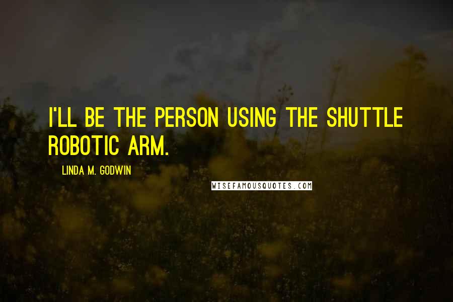 Linda M. Godwin Quotes: I'll be the person using the shuttle robotic arm.