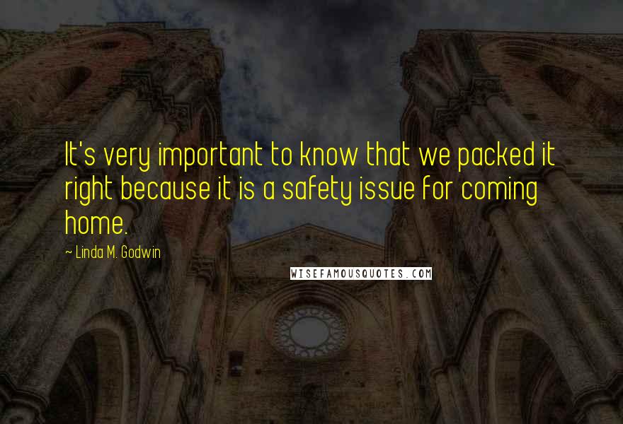 Linda M. Godwin Quotes: It's very important to know that we packed it right because it is a safety issue for coming home.