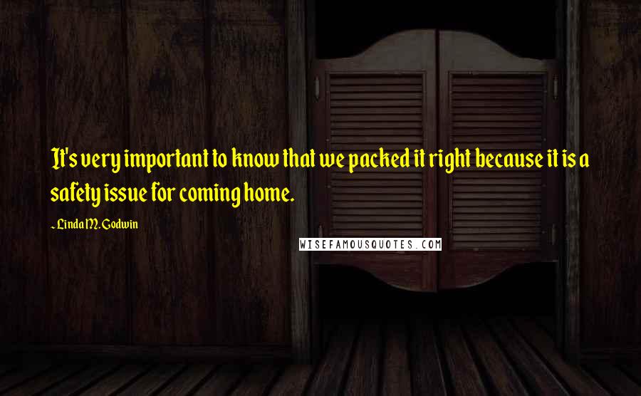 Linda M. Godwin Quotes: It's very important to know that we packed it right because it is a safety issue for coming home.