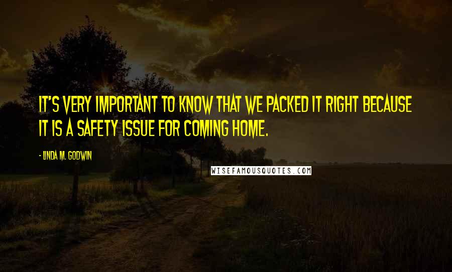 Linda M. Godwin Quotes: It's very important to know that we packed it right because it is a safety issue for coming home.