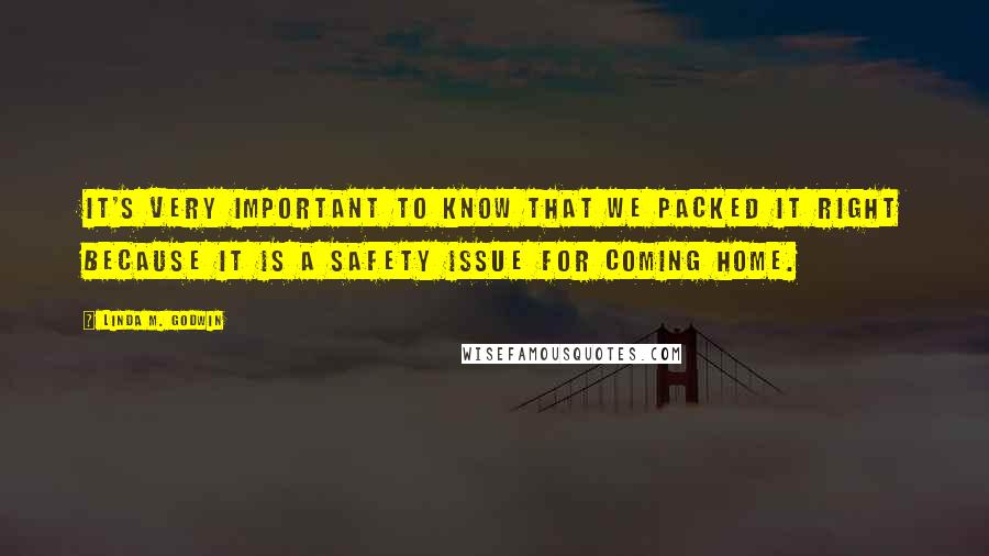 Linda M. Godwin Quotes: It's very important to know that we packed it right because it is a safety issue for coming home.