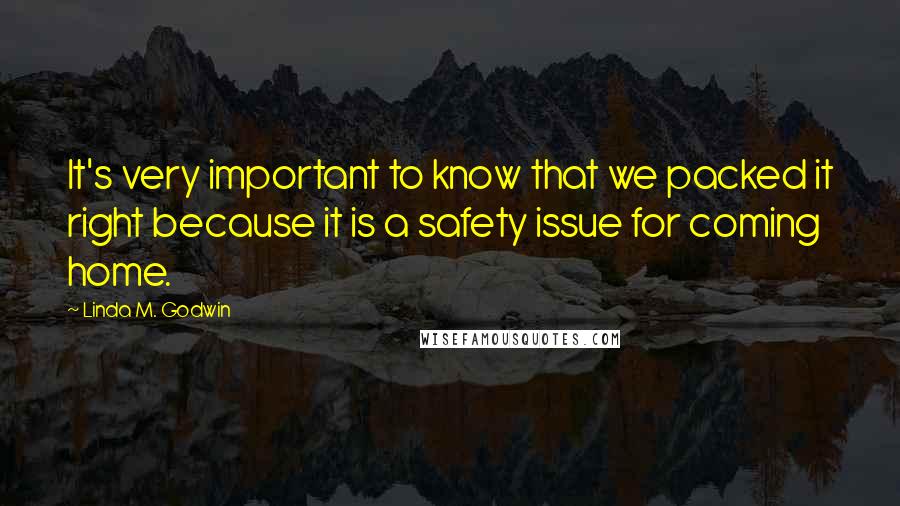 Linda M. Godwin Quotes: It's very important to know that we packed it right because it is a safety issue for coming home.