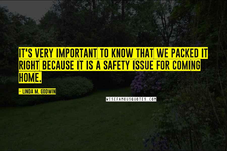 Linda M. Godwin Quotes: It's very important to know that we packed it right because it is a safety issue for coming home.
