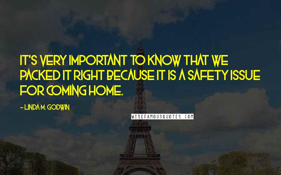 Linda M. Godwin Quotes: It's very important to know that we packed it right because it is a safety issue for coming home.