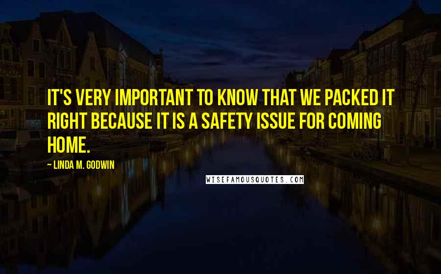 Linda M. Godwin Quotes: It's very important to know that we packed it right because it is a safety issue for coming home.