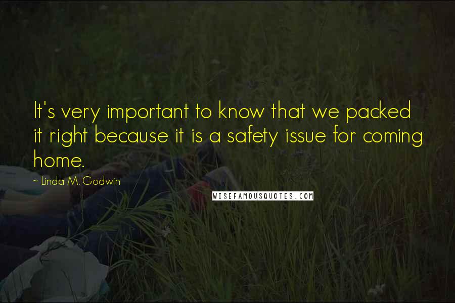 Linda M. Godwin Quotes: It's very important to know that we packed it right because it is a safety issue for coming home.