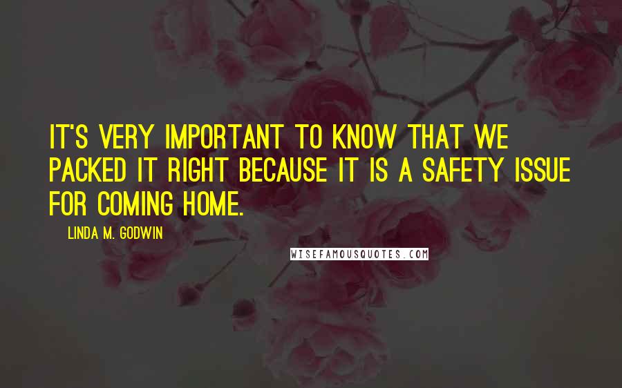 Linda M. Godwin Quotes: It's very important to know that we packed it right because it is a safety issue for coming home.