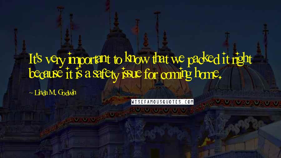 Linda M. Godwin Quotes: It's very important to know that we packed it right because it is a safety issue for coming home.