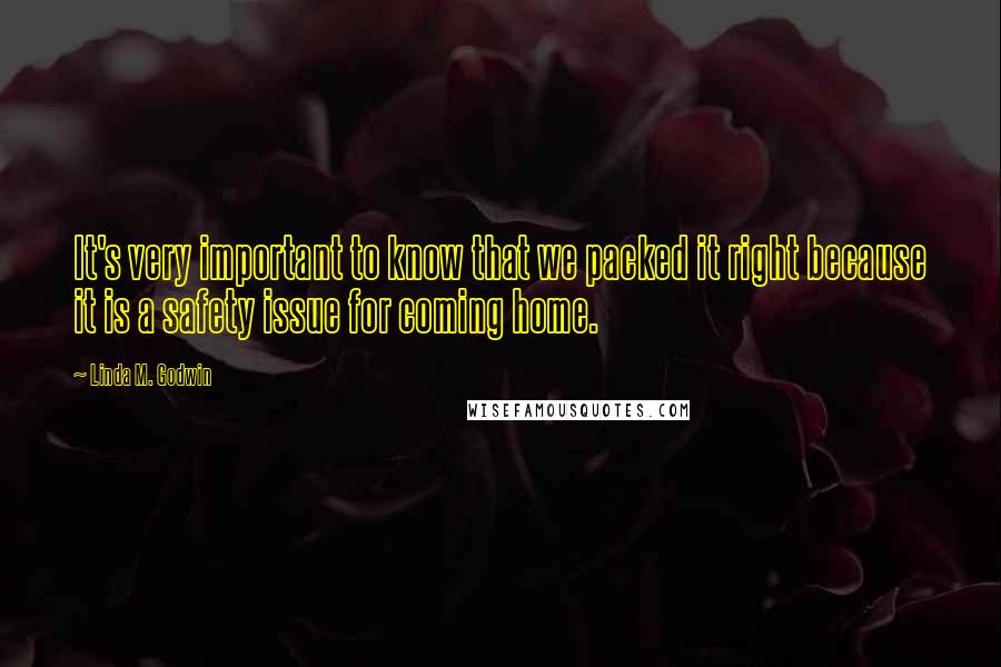 Linda M. Godwin Quotes: It's very important to know that we packed it right because it is a safety issue for coming home.