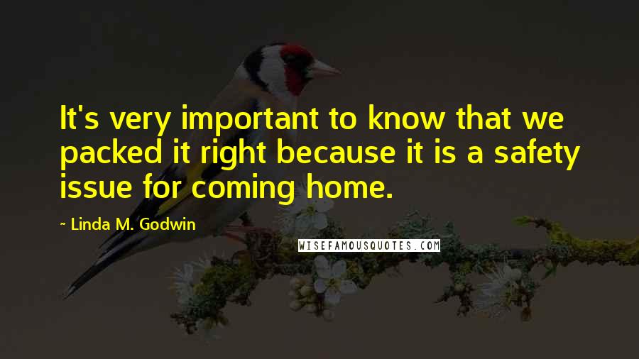 Linda M. Godwin Quotes: It's very important to know that we packed it right because it is a safety issue for coming home.