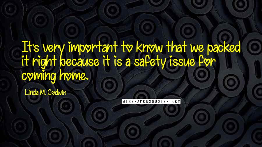 Linda M. Godwin Quotes: It's very important to know that we packed it right because it is a safety issue for coming home.