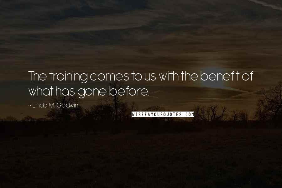 Linda M. Godwin Quotes: The training comes to us with the benefit of what has gone before.