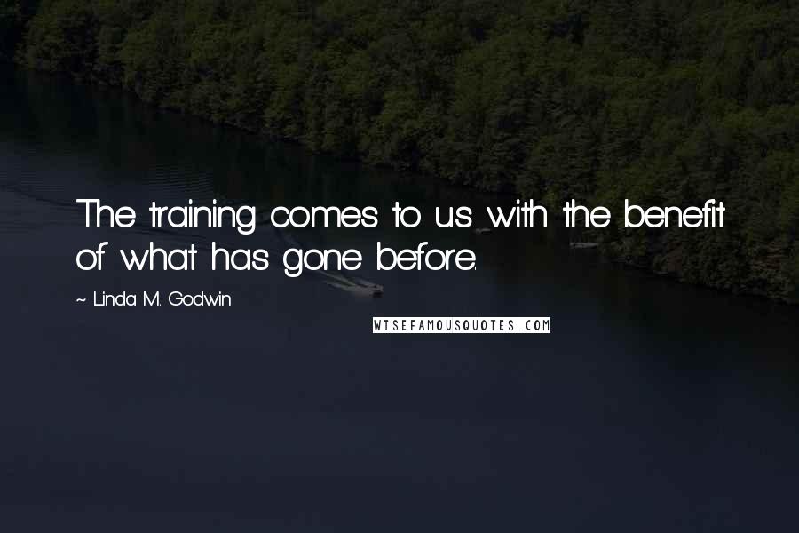 Linda M. Godwin Quotes: The training comes to us with the benefit of what has gone before.