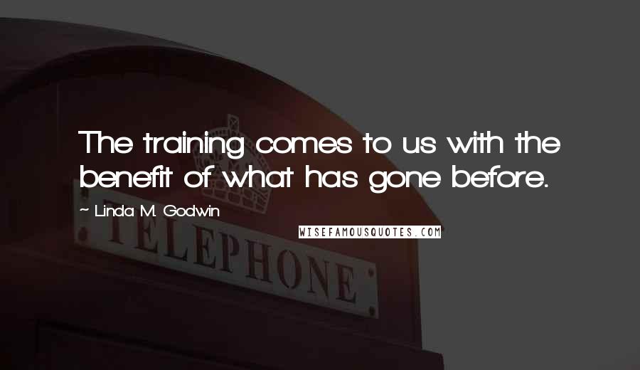 Linda M. Godwin Quotes: The training comes to us with the benefit of what has gone before.
