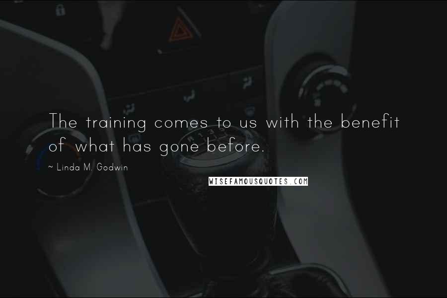 Linda M. Godwin Quotes: The training comes to us with the benefit of what has gone before.