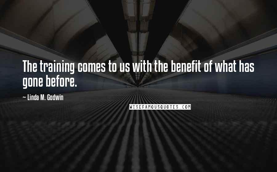 Linda M. Godwin Quotes: The training comes to us with the benefit of what has gone before.