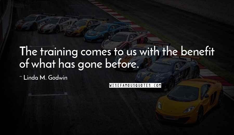 Linda M. Godwin Quotes: The training comes to us with the benefit of what has gone before.