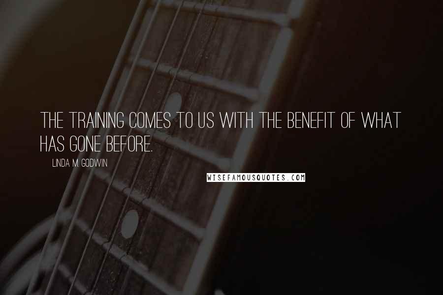 Linda M. Godwin Quotes: The training comes to us with the benefit of what has gone before.