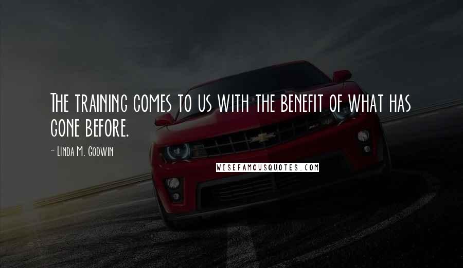 Linda M. Godwin Quotes: The training comes to us with the benefit of what has gone before.