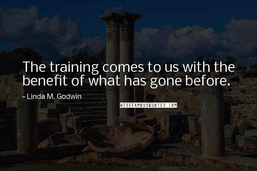 Linda M. Godwin Quotes: The training comes to us with the benefit of what has gone before.