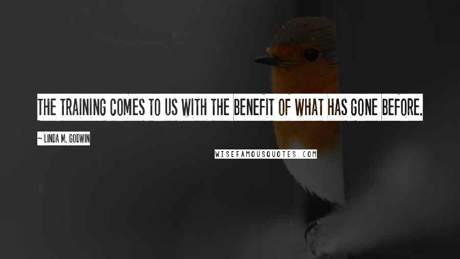 Linda M. Godwin Quotes: The training comes to us with the benefit of what has gone before.