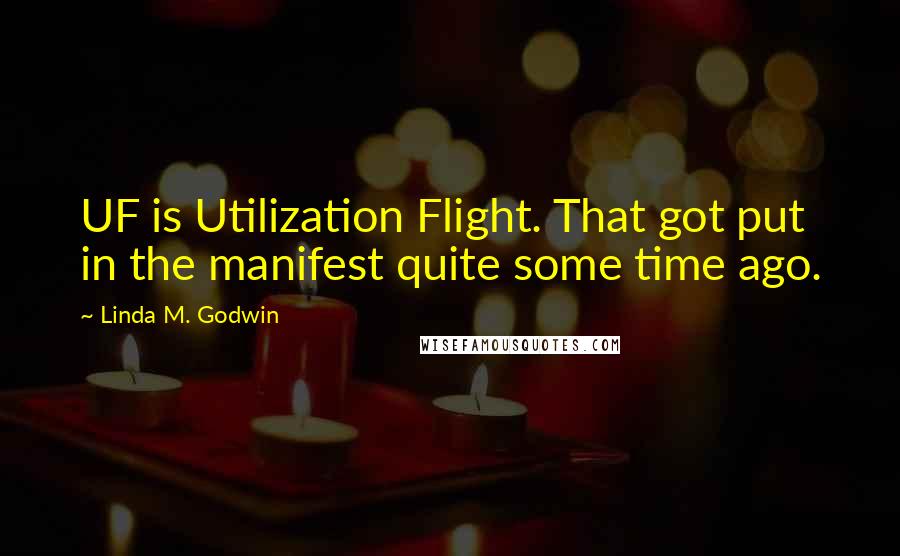 Linda M. Godwin Quotes: UF is Utilization Flight. That got put in the manifest quite some time ago.