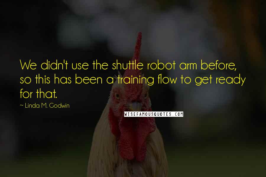 Linda M. Godwin Quotes: We didn't use the shuttle robot arm before, so this has been a training flow to get ready for that.