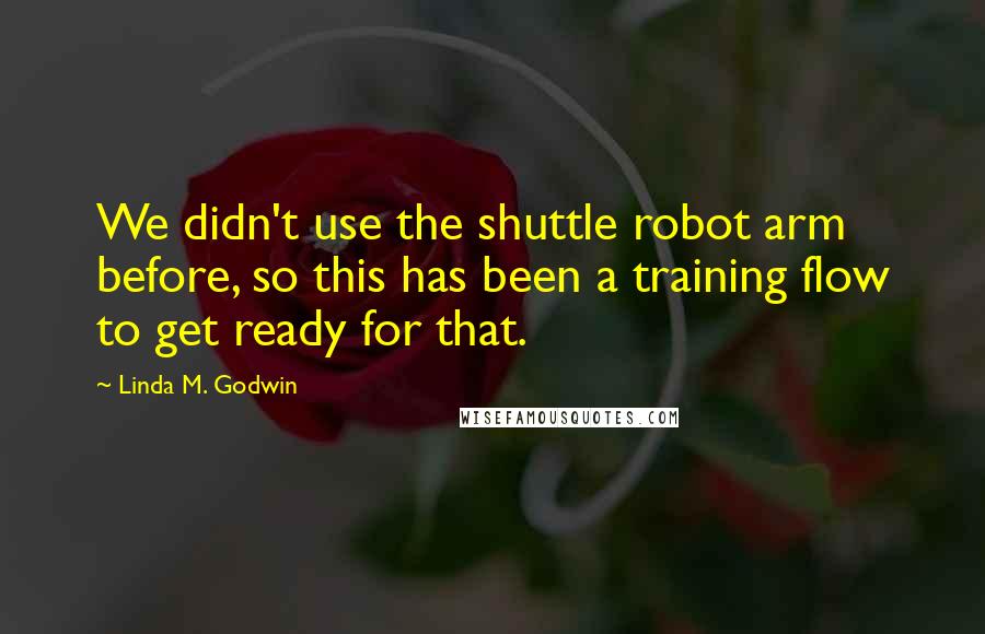 Linda M. Godwin Quotes: We didn't use the shuttle robot arm before, so this has been a training flow to get ready for that.