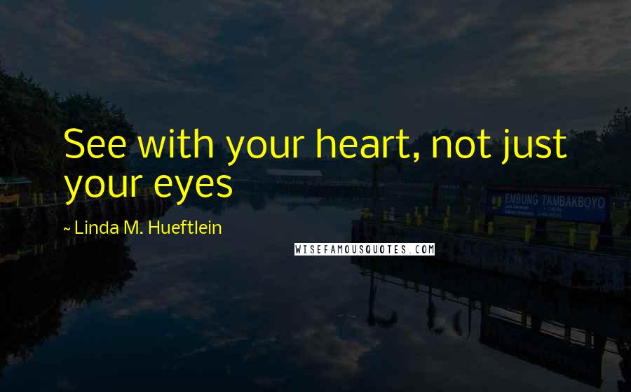 Linda M. Hueftlein Quotes: See with your heart, not just your eyes