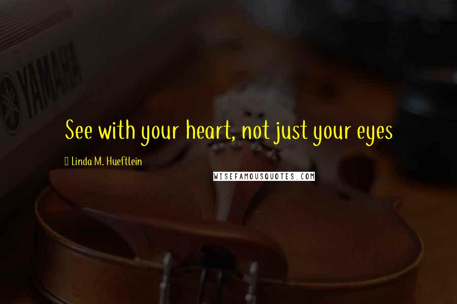 Linda M. Hueftlein Quotes: See with your heart, not just your eyes