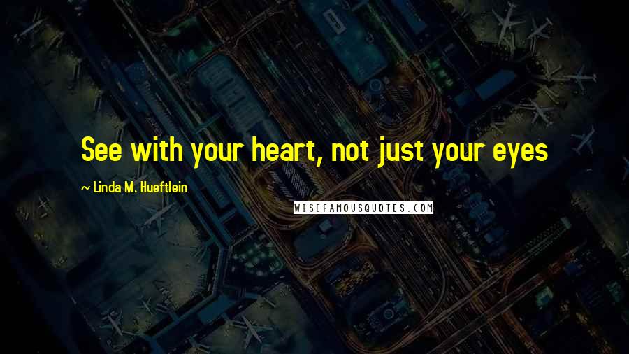 Linda M. Hueftlein Quotes: See with your heart, not just your eyes