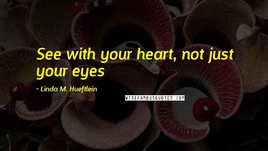 Linda M. Hueftlein Quotes: See with your heart, not just your eyes