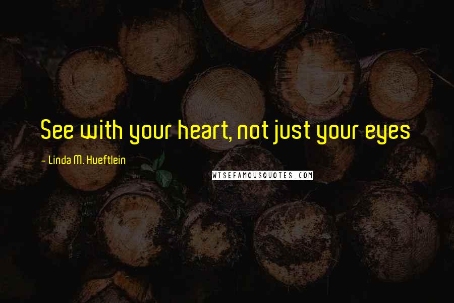 Linda M. Hueftlein Quotes: See with your heart, not just your eyes