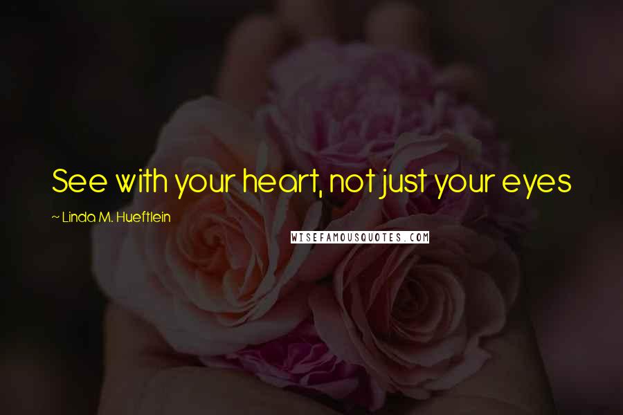 Linda M. Hueftlein Quotes: See with your heart, not just your eyes