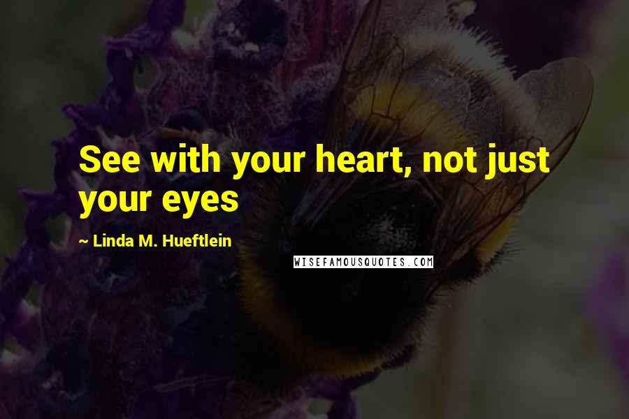 Linda M. Hueftlein Quotes: See with your heart, not just your eyes