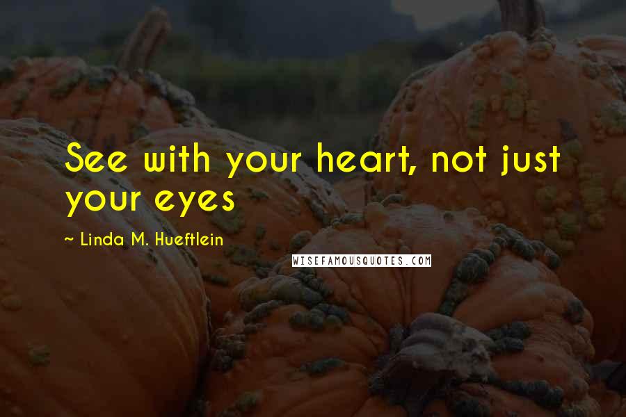 Linda M. Hueftlein Quotes: See with your heart, not just your eyes